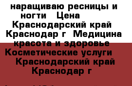 наращиваю ресницы и ногти › Цена ­ 900 - Краснодарский край, Краснодар г. Медицина, красота и здоровье » Косметические услуги   . Краснодарский край,Краснодар г.